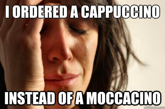 I ordered a cappuccino instead of a moccacino  - I ordered a cappuccino instead of a moccacino   First World Problems