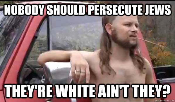 Nobody should persecute jews they're white ain't they? - Nobody should persecute jews they're white ain't they?  Almost Politically Correct Redneck