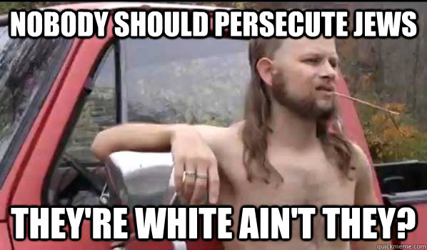 Nobody should persecute jews they're white ain't they?  Almost Politically Correct Redneck