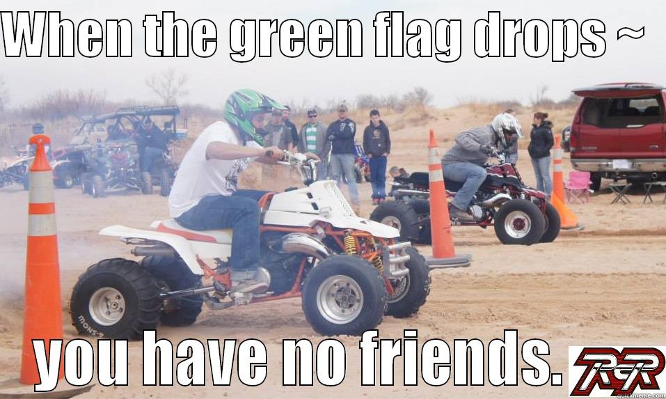 WHEN THE GREEN FLAG DROPS ~   YOU HAVE NO FRIENDS.      Misc