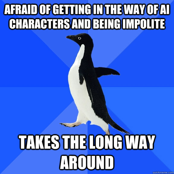 Afraid of getting in the way of AI characters and being impolite Takes the long way around  Socially Awkward Penguin