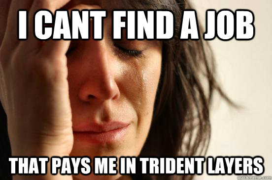 I cant find a job That pays me in Trident Layers  First World Problems