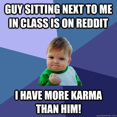 Guy sitting next to me in class is on reddit I have more karma than him! - Guy sitting next to me in class is on reddit I have more karma than him!  Success Kid