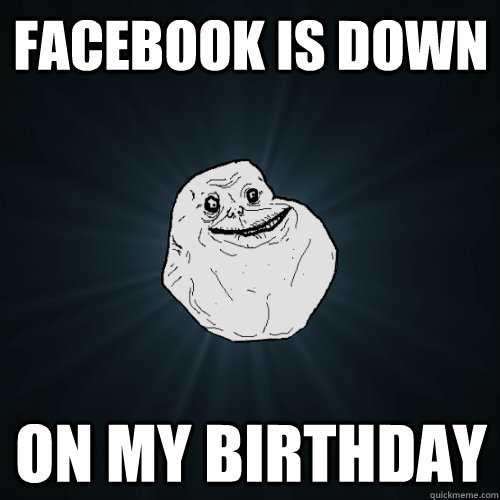 facebook is down on my birthday  Forever Alone