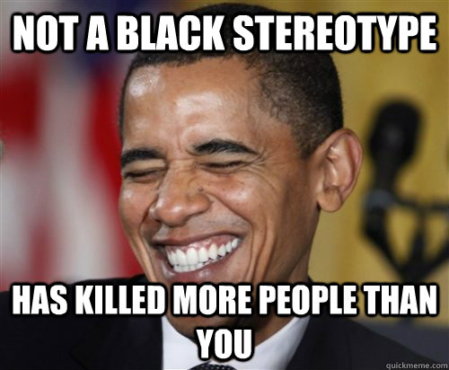 NOT A BLACK STEREOTYPE Has killed more people than you - NOT A BLACK STEREOTYPE Has killed more people than you  Scumbag Obama