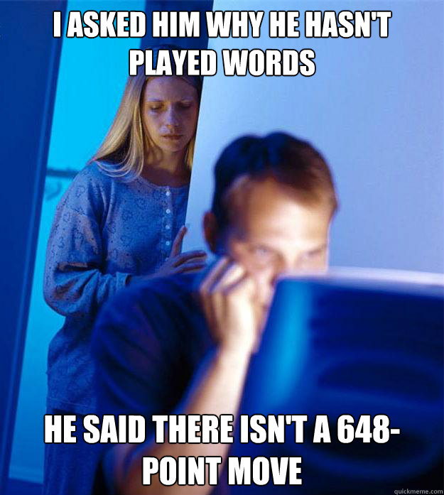 i asked him why he hasn't played words he said there isn't a 648-point move  Redditors Wife