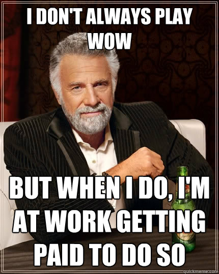 I don't always play wow But when I do, I'm at work getting paid to do so  The Most Interesting Man In The World
