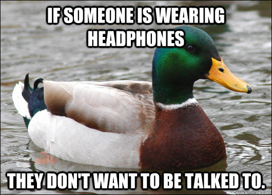 If someone is wearing headphones They don't want to be talked to.  Actual Advice Mallard