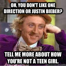 Oh, You don't like one direction or justin bieber? Tell me more about how you're not a teen girl.  WILLY WONKA SARCASM