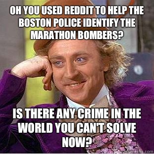 Oh you used reddit to help the Boston police identify the marathon bombers?  Is there any crime in the world you can't solve now?  Creepy Wonka