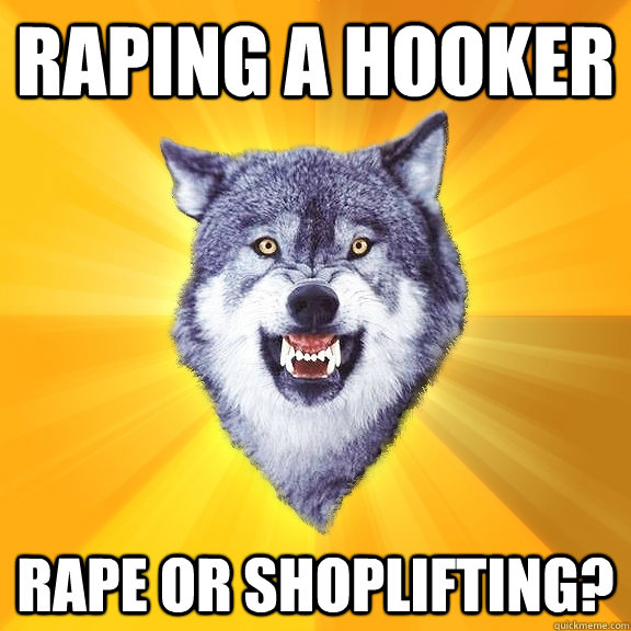 raping a hooker rape or shoplifting?  Courage Wolf