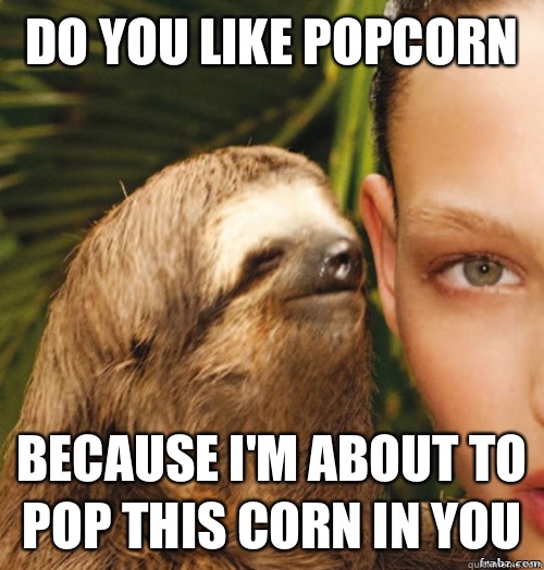 Do you like popcorn  Because I'm about to pop this corn in you   rape sloth