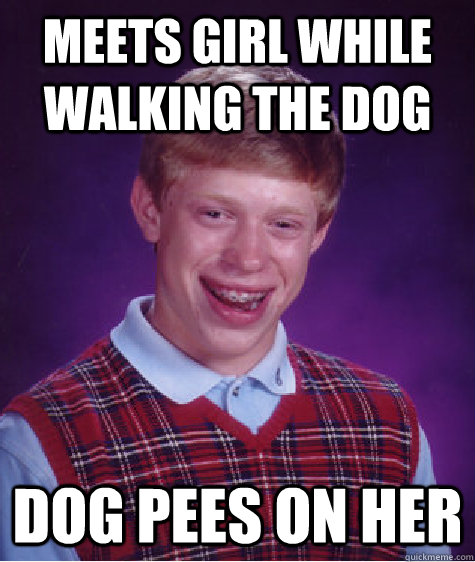 Meets girl while walking the dog dog pees on her  Badluckbrian