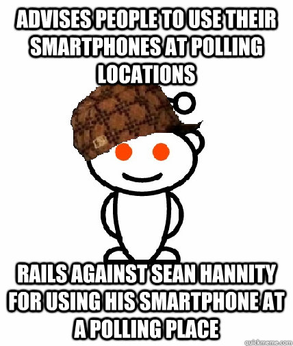 Advises people to use their smartphones at polling locations Rails against Sean Hannity for using his smartphone at a polling place  Scumbag Reddit