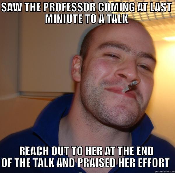 SAW THE PROFESSOR COMING AT LAST MINIUTE TO A TALK REACH OUT TO HER AT THE END OF THE TALK AND PRAISED HER EFFORT  Good Guy Greg 