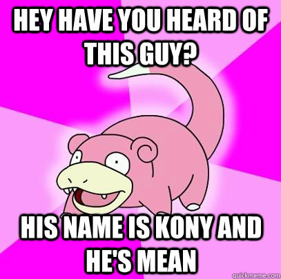 Hey have you heard of this guy? His name is Kony and he's mean  Slowpoke