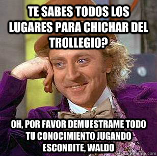 te sabes todos los lugares para chichar del trollegio? oh, por favor demuestrame todo tu conocimiento jugando escondite, waldo  Condescending Wonka