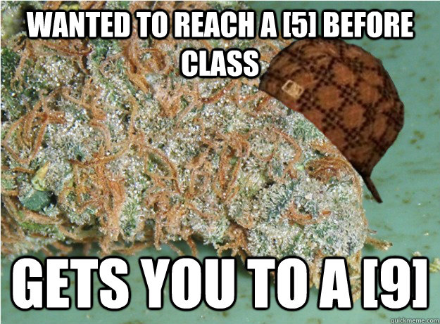 wanted to reach a [5] before class  gets you to a [9] - wanted to reach a [5] before class  gets you to a [9]  scumbag dank weed