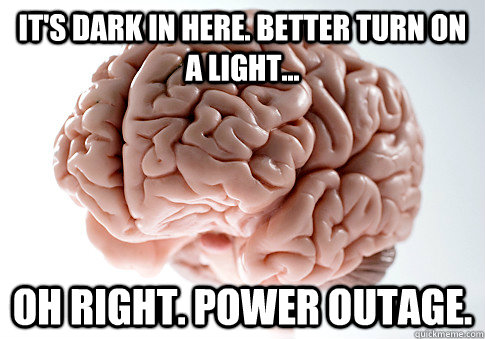 It's dark in here. Better turn on a light... Oh right. Power outage. - It's dark in here. Better turn on a light... Oh right. Power outage.  Scumbag Brain