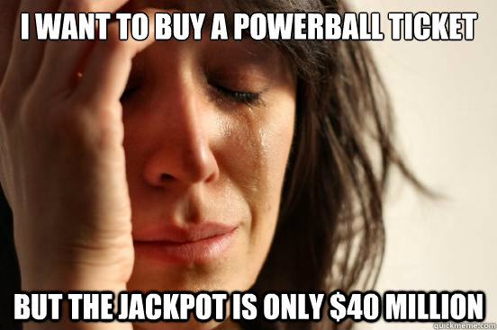 I want to buy a powerball ticket But the jackpot is only $40 million  First World Problems