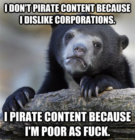 I don't pirate content because i dislike corporations. i pirate content because i'm poor as fuck. - I don't pirate content because i dislike corporations. i pirate content because i'm poor as fuck.  confessionbear