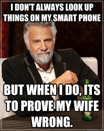 I don't always look up things on my smart phone but when I do, its to prove my wife wrong.  The Most Interesting Man In The World