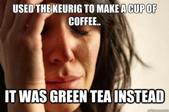 Used the Keurig to make a cup of coffee.. It was green tea instead - Used the Keurig to make a cup of coffee.. It was green tea instead  First World Problems