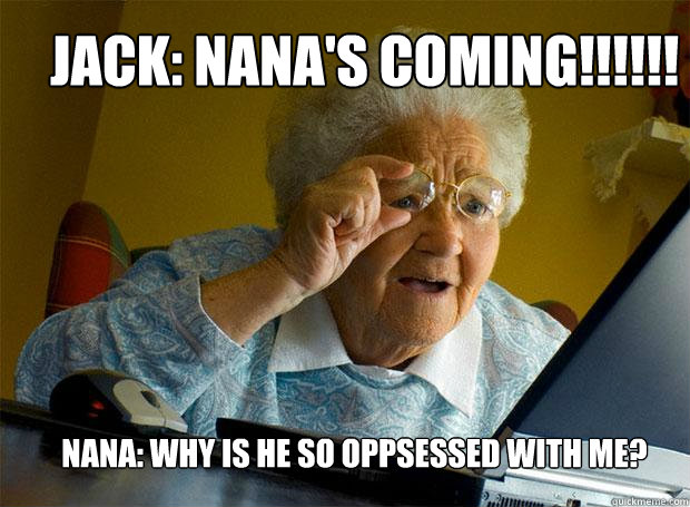 JACK: NANA'S COMING!!!!!! NANA: WHY IS HE SO OPPSESSED WITH ME?  Grandma finds the Internet