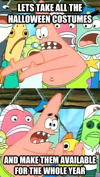 Lets take all the Halloween COSTUMES and make them available for the whole year  Push it somewhere else Patrick