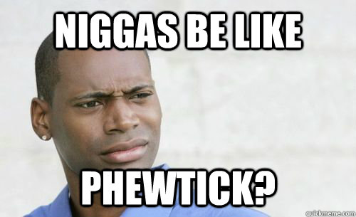 Niggas be like Phewtick?  Confused Black Man