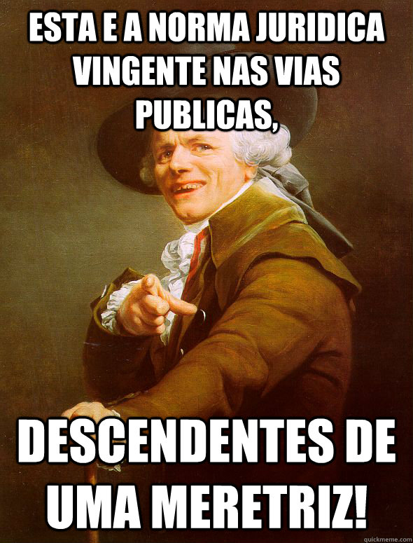 Esta e a norma juridica vingente nas vias publicas, descendentes de uma meretriz!  Joseph Ducreux