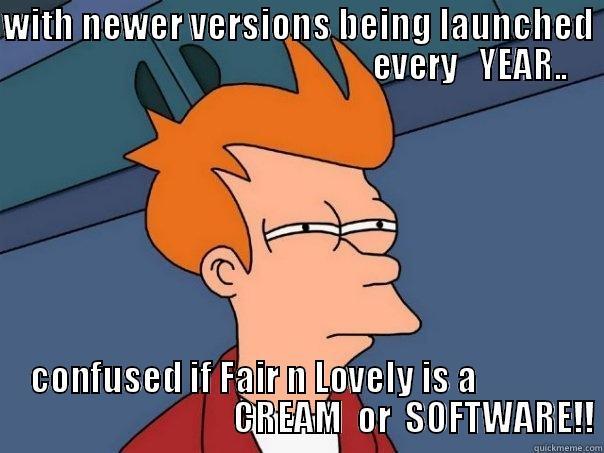 WITH NEWER VERSIONS BEING LAUNCHED                                                    EVERY   YEAR.. CONFUSED IF FAIR N LOVELY IS A                                               CREAM  OR  SOFTWARE!! Futurama Fry