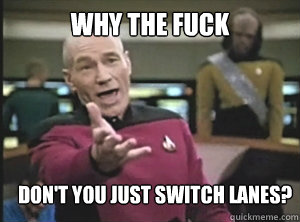 Why the fuck don't you just switch lanes?  Annoyed Picard