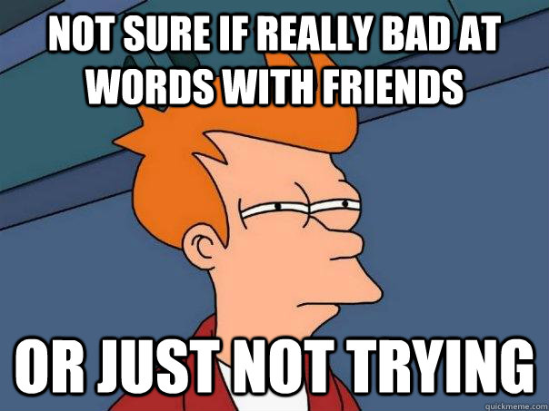 Not sure if really bad at words with friends or just not trying  Futurama Fry