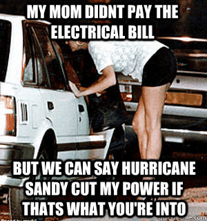 My Mom didnt pay the Electrical bill but we can say Hurricane Sandy cut my power if thats what you're into  Karma Whore