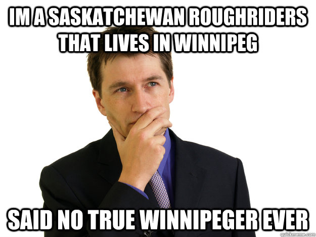 Im a Saskatchewan Roughriders that lives in Winnipeg said no true winnipeger ever - Im a Saskatchewan Roughriders that lives in Winnipeg said no true winnipeger ever  Said No One
