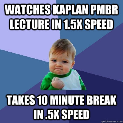Watches Kaplan PMBR lecture in 1.5x speed Takes 10 minute break in .5x speed  Success Kid