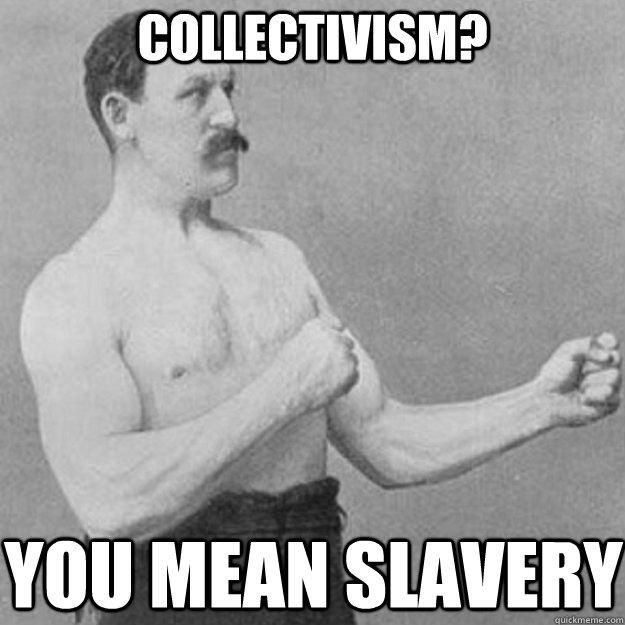 Collectivism? You mean slavery  overly manly man