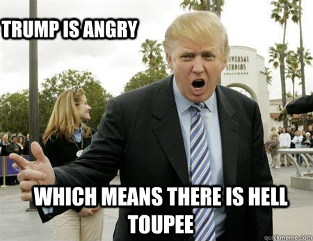 which means there is hell toupee Trump is angry - which means there is hell toupee Trump is angry  Angry Donald Trump