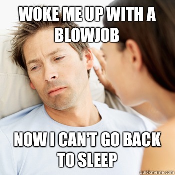 Woke me up with a blowjob Now I can't go back to sleep  Fortunate Boyfriend Problems