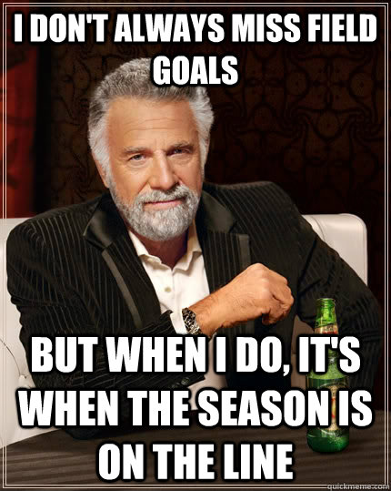 I don't always miss field goals But when I do, it's when the season is on the line  The Most Interesting Man In The World