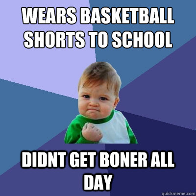 Wears basketball shorts to school didnt get boner all day - Wears basketball shorts to school didnt get boner all day  Success Kid