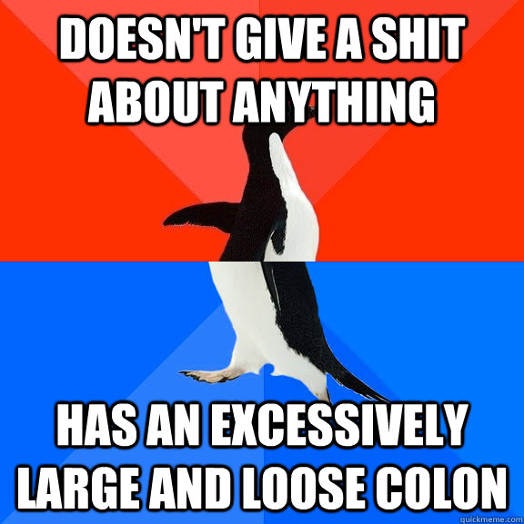 doesn't give a shit about anything has an excessively large and loose colon  Socially Awesome Awkward Penguin