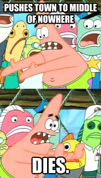 Pushes town to middle of nowhere DIES.  Push it somewhere else Patrick