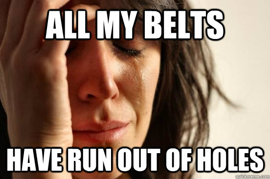 ALL MY BELTS HAVE RUN OUT OF HOLES - ALL MY BELTS HAVE RUN OUT OF HOLES  First World Problems