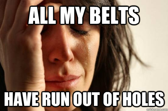 ALL MY BELTS HAVE RUN OUT OF HOLES  First World Problems
