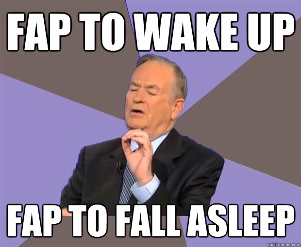 Fap to wake up fap to fall asleep  Bill O Reilly
