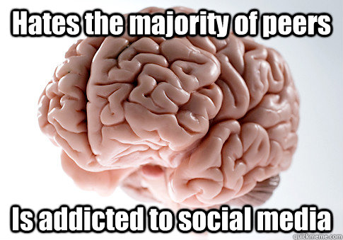 Hates the majority of peers Is addicted to social media  Scumbag Brain