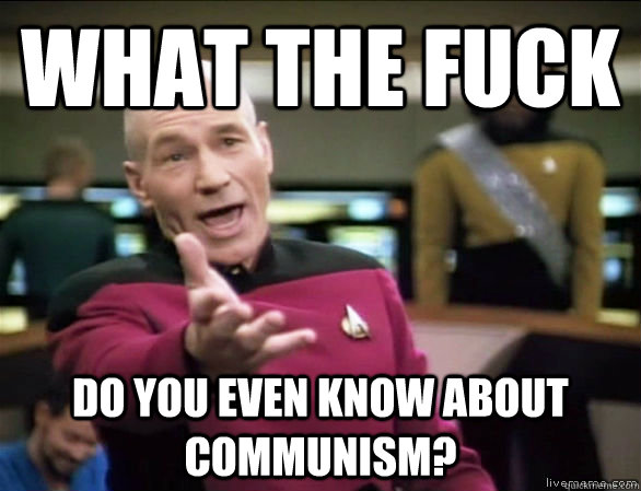 What the fuck do you even know about communism?  Annoyed Picard HD