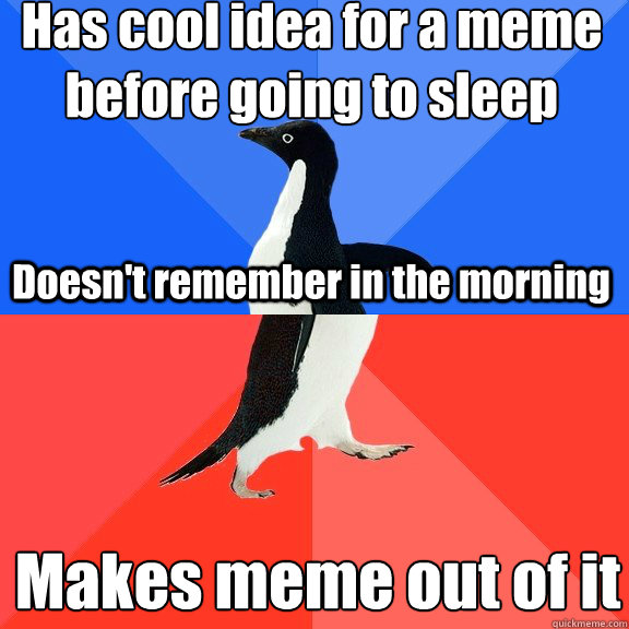 Has cool idea for a meme
before going to sleep Doesn't remember in the morning Makes meme out of it  Socially Awkward Awesome Penguin